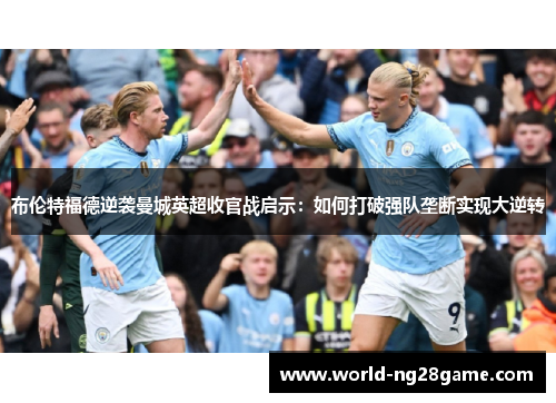 布伦特福德逆袭曼城英超收官战启示：如何打破强队垄断实现大逆转