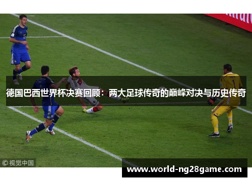德国巴西世界杯决赛回顾：两大足球传奇的巅峰对决与历史传奇